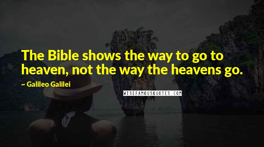 Galileo Galilei Quotes: The Bible shows the way to go to heaven, not the way the heavens go.