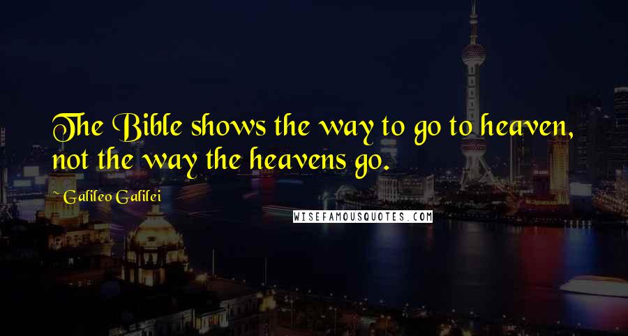 Galileo Galilei Quotes: The Bible shows the way to go to heaven, not the way the heavens go.