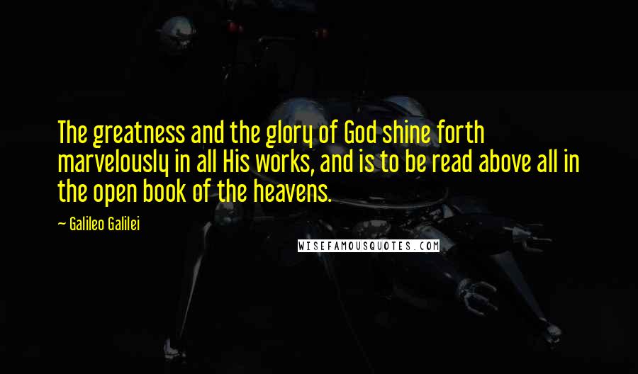 Galileo Galilei Quotes: The greatness and the glory of God shine forth marvelously in all His works, and is to be read above all in the open book of the heavens.