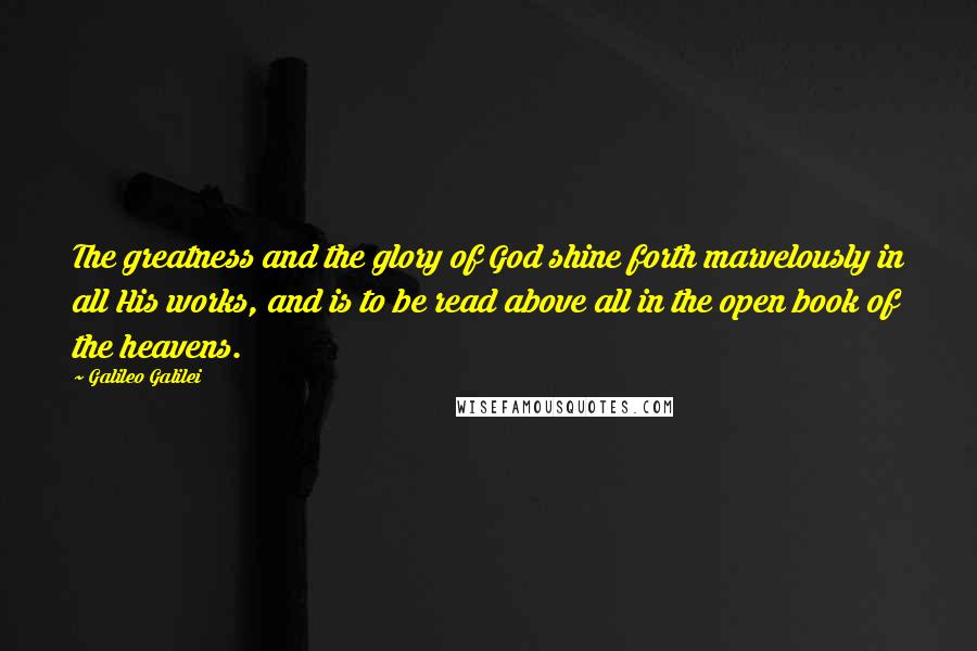 Galileo Galilei Quotes: The greatness and the glory of God shine forth marvelously in all His works, and is to be read above all in the open book of the heavens.