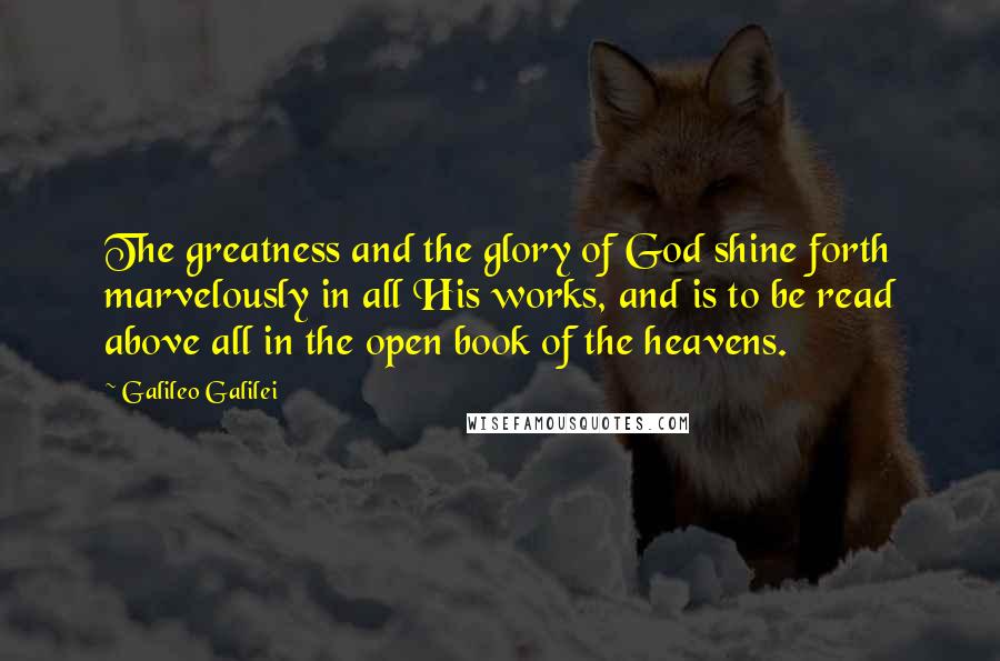 Galileo Galilei Quotes: The greatness and the glory of God shine forth marvelously in all His works, and is to be read above all in the open book of the heavens.