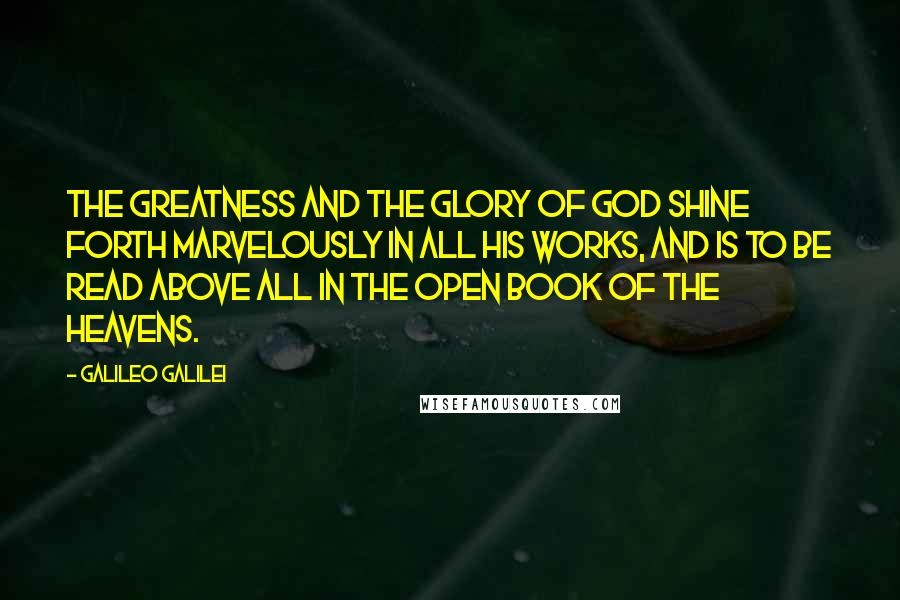 Galileo Galilei Quotes: The greatness and the glory of God shine forth marvelously in all His works, and is to be read above all in the open book of the heavens.