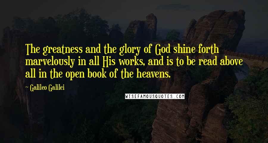 Galileo Galilei Quotes: The greatness and the glory of God shine forth marvelously in all His works, and is to be read above all in the open book of the heavens.