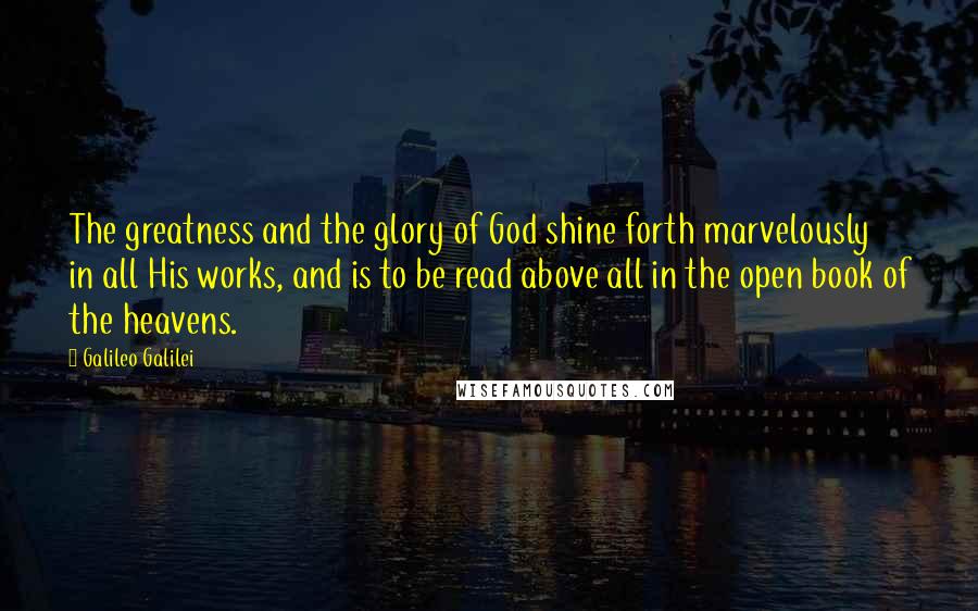 Galileo Galilei Quotes: The greatness and the glory of God shine forth marvelously in all His works, and is to be read above all in the open book of the heavens.