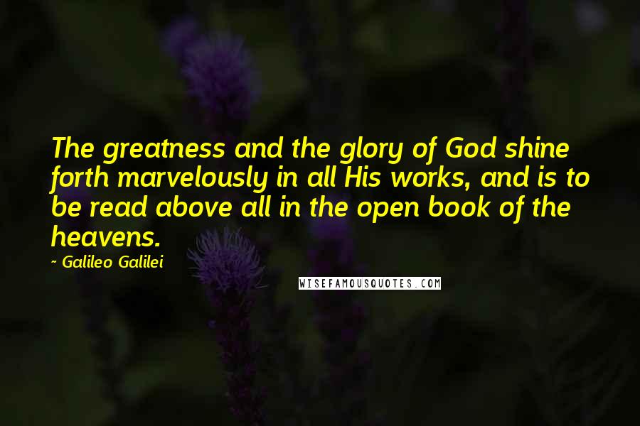 Galileo Galilei Quotes: The greatness and the glory of God shine forth marvelously in all His works, and is to be read above all in the open book of the heavens.