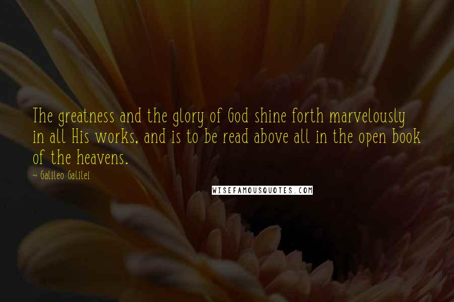 Galileo Galilei Quotes: The greatness and the glory of God shine forth marvelously in all His works, and is to be read above all in the open book of the heavens.