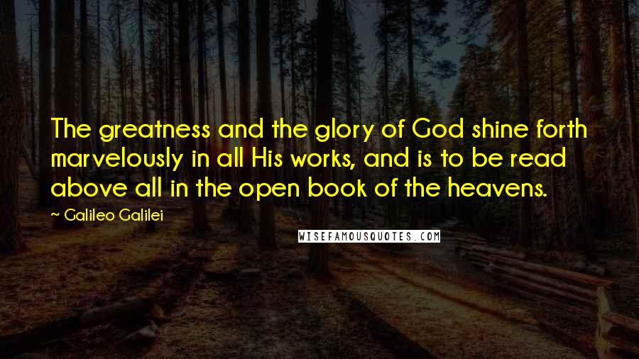 Galileo Galilei Quotes: The greatness and the glory of God shine forth marvelously in all His works, and is to be read above all in the open book of the heavens.