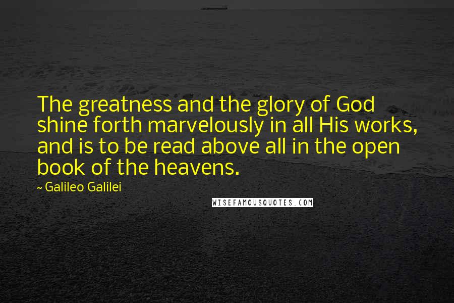 Galileo Galilei Quotes: The greatness and the glory of God shine forth marvelously in all His works, and is to be read above all in the open book of the heavens.