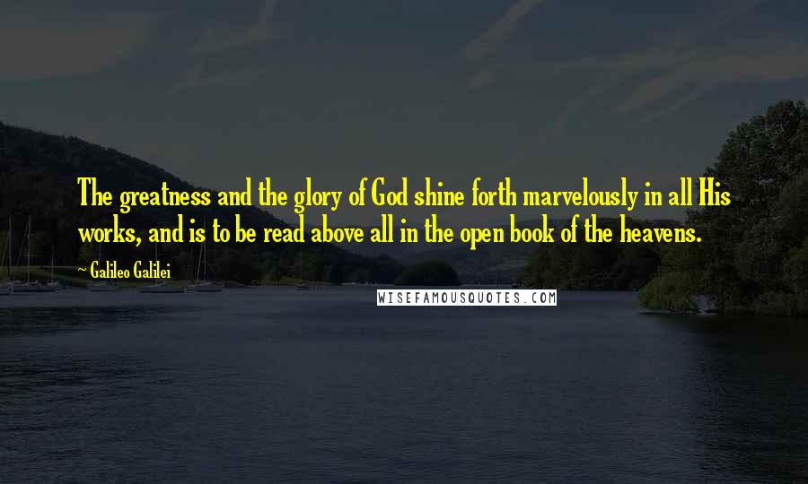 Galileo Galilei Quotes: The greatness and the glory of God shine forth marvelously in all His works, and is to be read above all in the open book of the heavens.