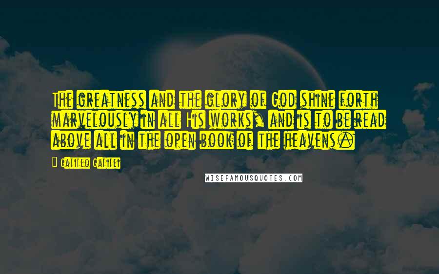 Galileo Galilei Quotes: The greatness and the glory of God shine forth marvelously in all His works, and is to be read above all in the open book of the heavens.