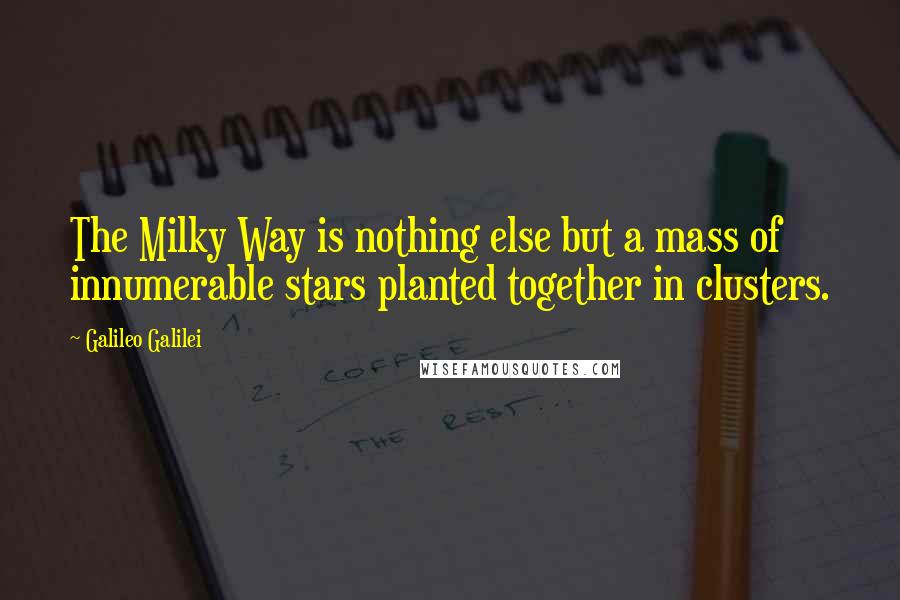 Galileo Galilei Quotes: The Milky Way is nothing else but a mass of innumerable stars planted together in clusters.