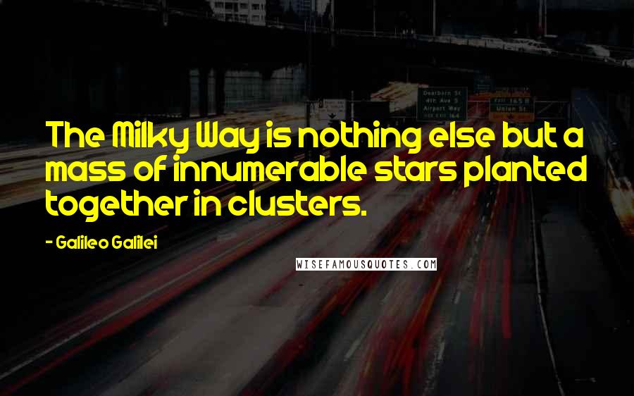 Galileo Galilei Quotes: The Milky Way is nothing else but a mass of innumerable stars planted together in clusters.