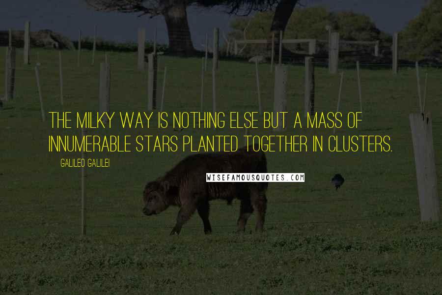 Galileo Galilei Quotes: The Milky Way is nothing else but a mass of innumerable stars planted together in clusters.