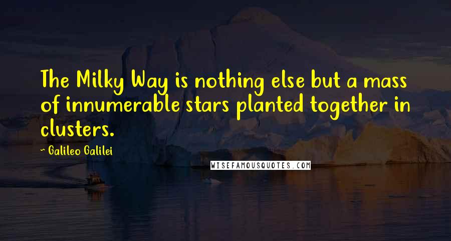 Galileo Galilei Quotes: The Milky Way is nothing else but a mass of innumerable stars planted together in clusters.