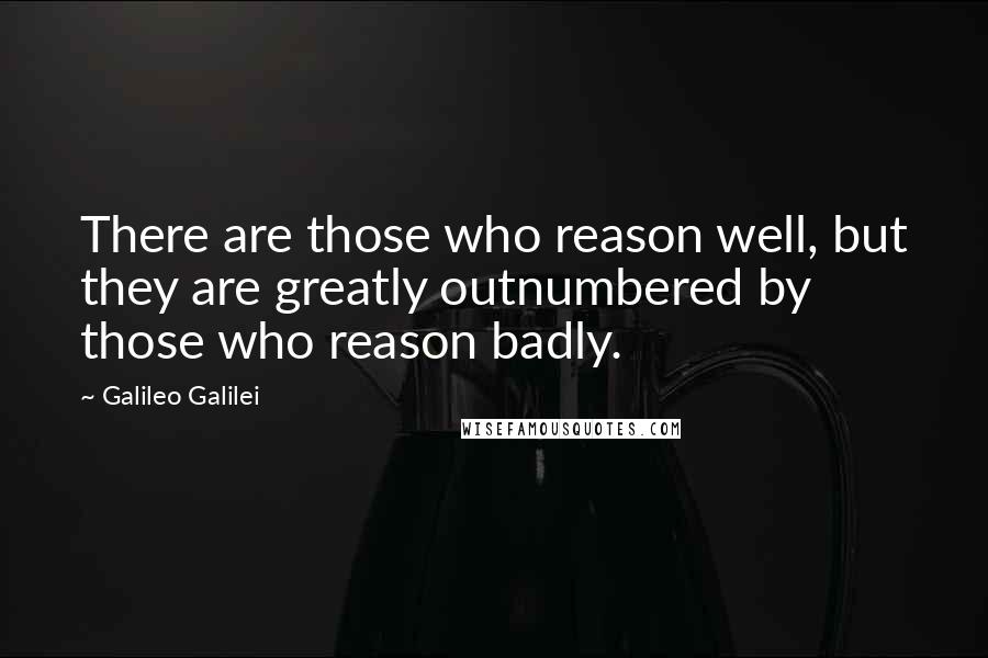Galileo Galilei Quotes: There are those who reason well, but they are greatly outnumbered by those who reason badly.