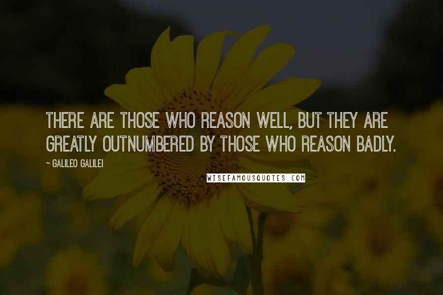 Galileo Galilei Quotes: There are those who reason well, but they are greatly outnumbered by those who reason badly.