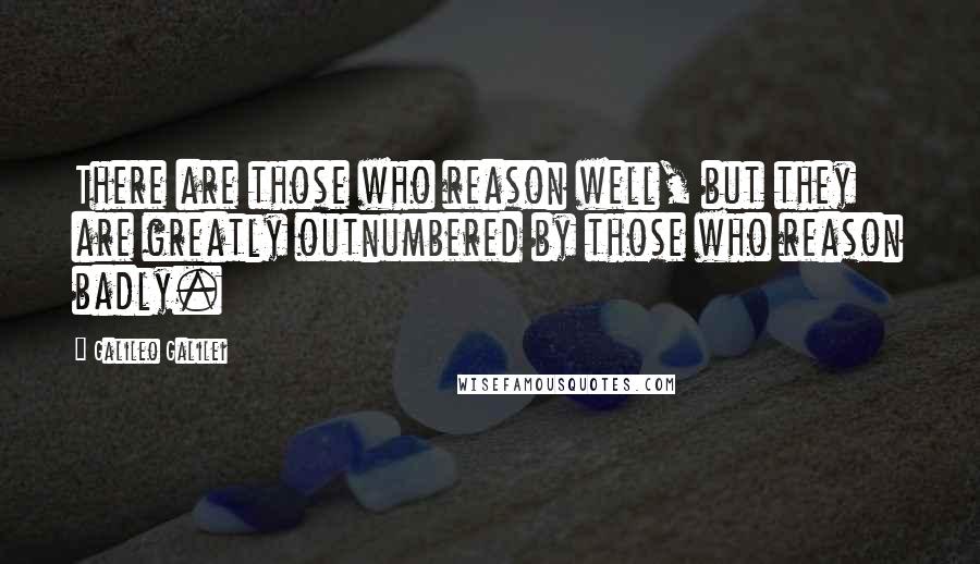 Galileo Galilei Quotes: There are those who reason well, but they are greatly outnumbered by those who reason badly.