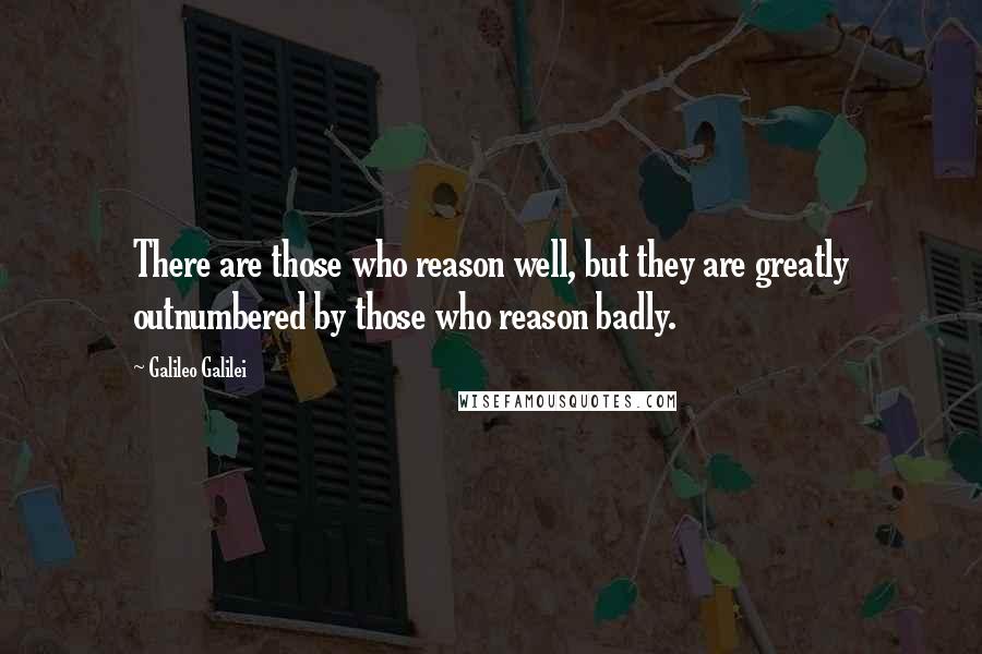 Galileo Galilei Quotes: There are those who reason well, but they are greatly outnumbered by those who reason badly.