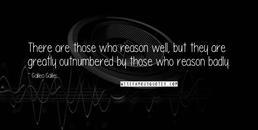 Galileo Galilei Quotes: There are those who reason well, but they are greatly outnumbered by those who reason badly.