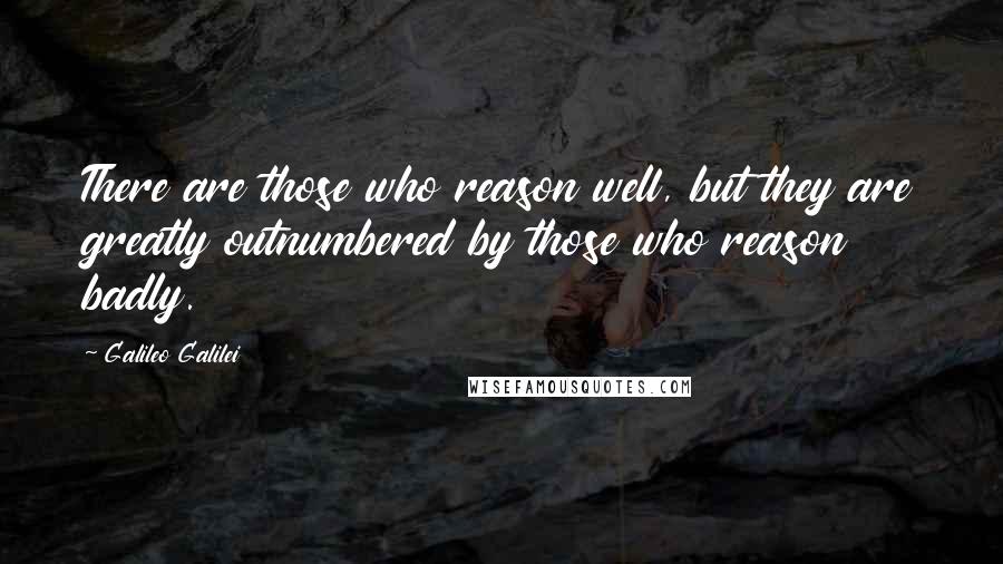 Galileo Galilei Quotes: There are those who reason well, but they are greatly outnumbered by those who reason badly.