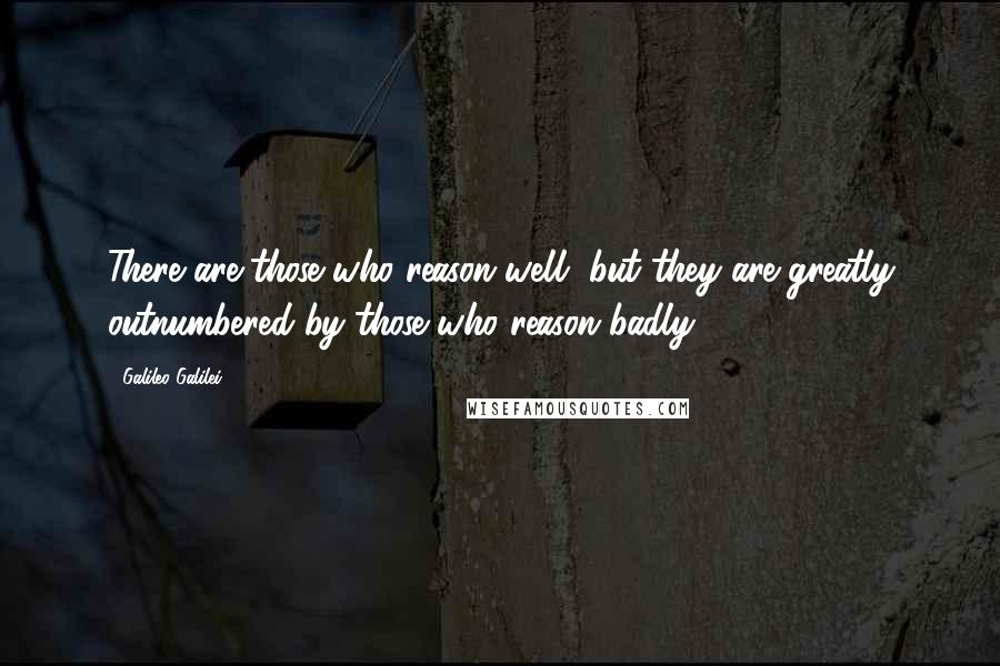 Galileo Galilei Quotes: There are those who reason well, but they are greatly outnumbered by those who reason badly.