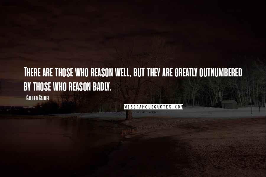 Galileo Galilei Quotes: There are those who reason well, but they are greatly outnumbered by those who reason badly.