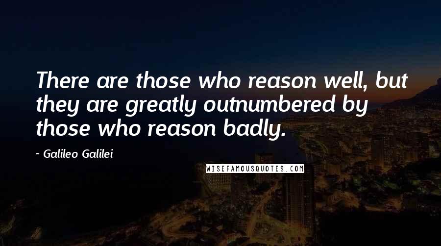 Galileo Galilei Quotes: There are those who reason well, but they are greatly outnumbered by those who reason badly.