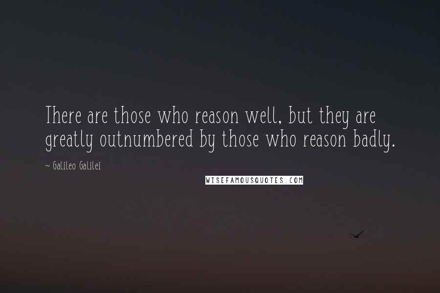 Galileo Galilei Quotes: There are those who reason well, but they are greatly outnumbered by those who reason badly.