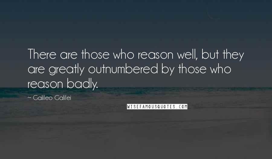 Galileo Galilei Quotes: There are those who reason well, but they are greatly outnumbered by those who reason badly.