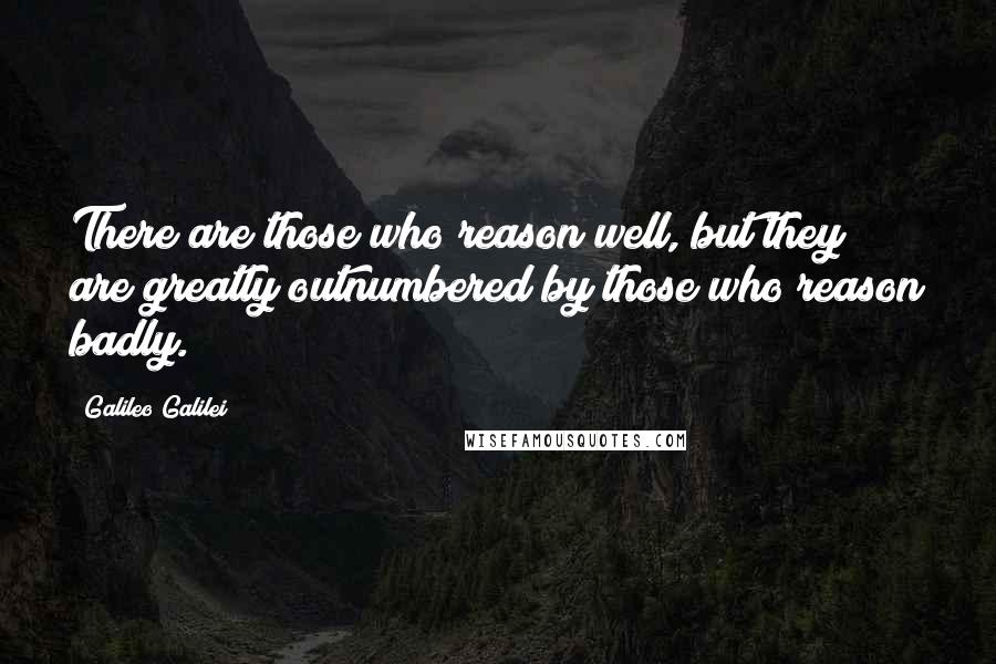 Galileo Galilei Quotes: There are those who reason well, but they are greatly outnumbered by those who reason badly.