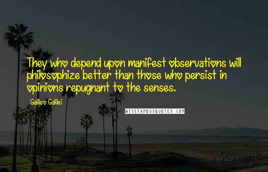 Galileo Galilei Quotes: They who depend upon manifest observations will philosophize better than those who persist in opinions repugnant to the senses.