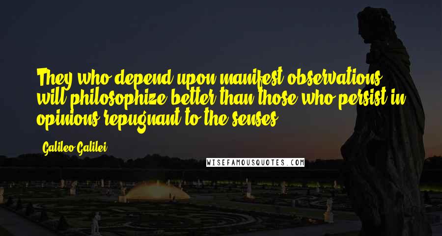 Galileo Galilei Quotes: They who depend upon manifest observations will philosophize better than those who persist in opinions repugnant to the senses.