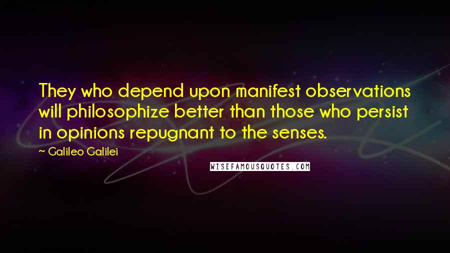 Galileo Galilei Quotes: They who depend upon manifest observations will philosophize better than those who persist in opinions repugnant to the senses.