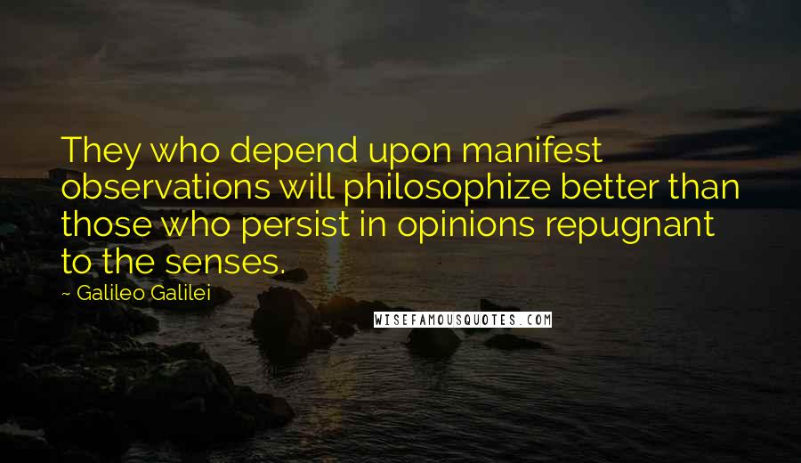 Galileo Galilei Quotes: They who depend upon manifest observations will philosophize better than those who persist in opinions repugnant to the senses.