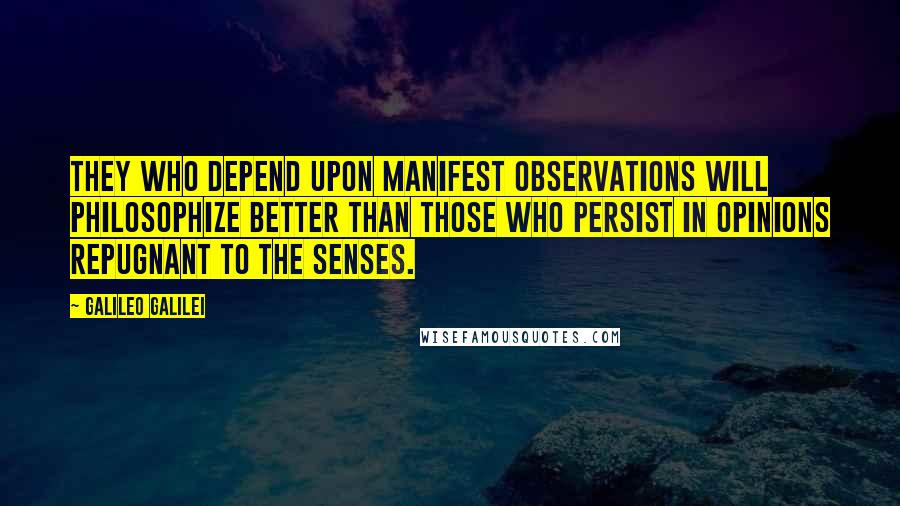 Galileo Galilei Quotes: They who depend upon manifest observations will philosophize better than those who persist in opinions repugnant to the senses.