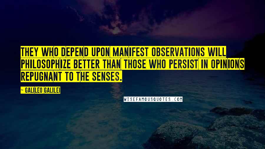 Galileo Galilei Quotes: They who depend upon manifest observations will philosophize better than those who persist in opinions repugnant to the senses.