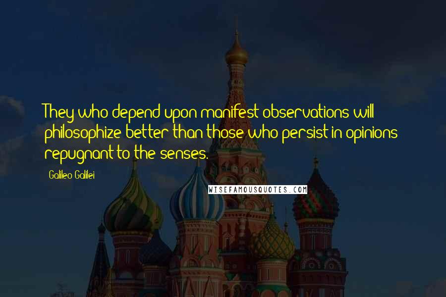 Galileo Galilei Quotes: They who depend upon manifest observations will philosophize better than those who persist in opinions repugnant to the senses.