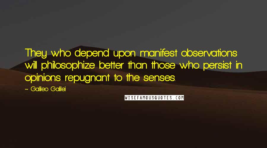 Galileo Galilei Quotes: They who depend upon manifest observations will philosophize better than those who persist in opinions repugnant to the senses.