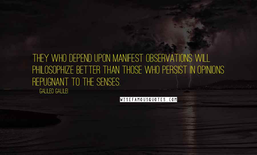 Galileo Galilei Quotes: They who depend upon manifest observations will philosophize better than those who persist in opinions repugnant to the senses.