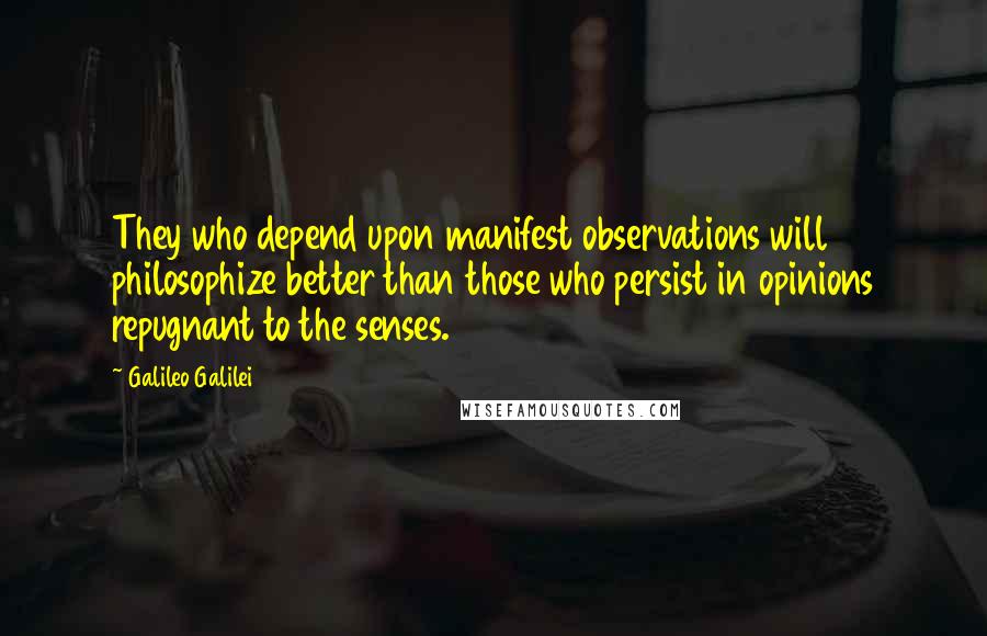 Galileo Galilei Quotes: They who depend upon manifest observations will philosophize better than those who persist in opinions repugnant to the senses.