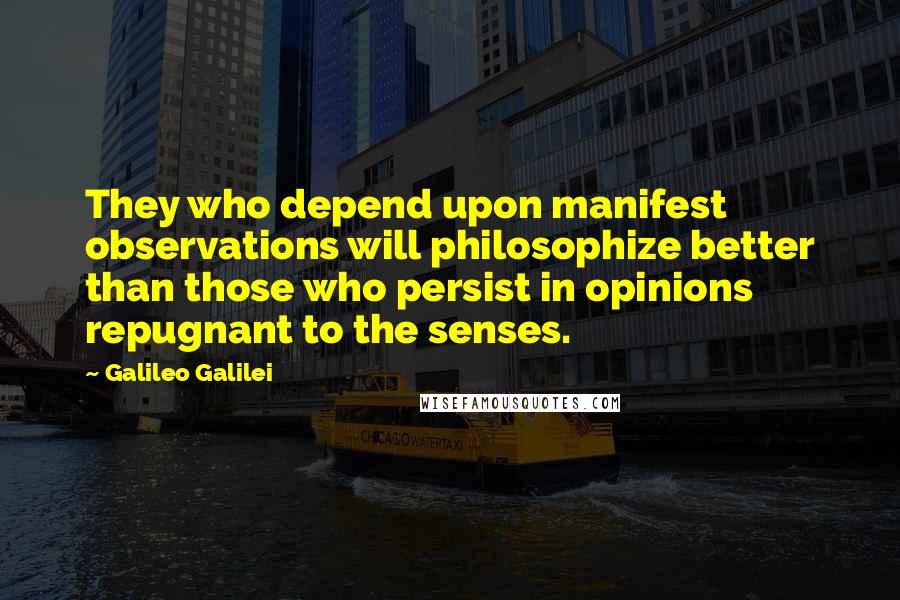 Galileo Galilei Quotes: They who depend upon manifest observations will philosophize better than those who persist in opinions repugnant to the senses.