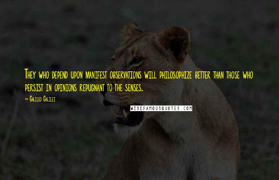 Galileo Galilei Quotes: They who depend upon manifest observations will philosophize better than those who persist in opinions repugnant to the senses.