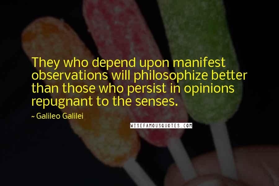 Galileo Galilei Quotes: They who depend upon manifest observations will philosophize better than those who persist in opinions repugnant to the senses.