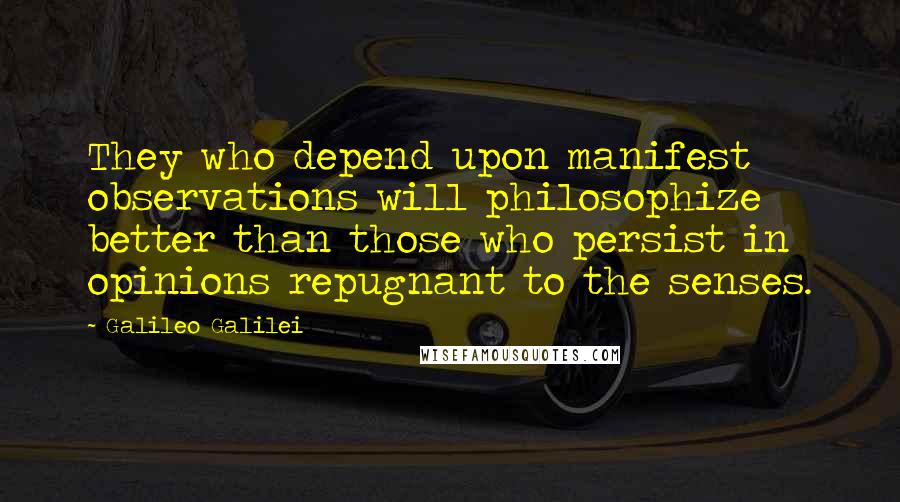 Galileo Galilei Quotes: They who depend upon manifest observations will philosophize better than those who persist in opinions repugnant to the senses.