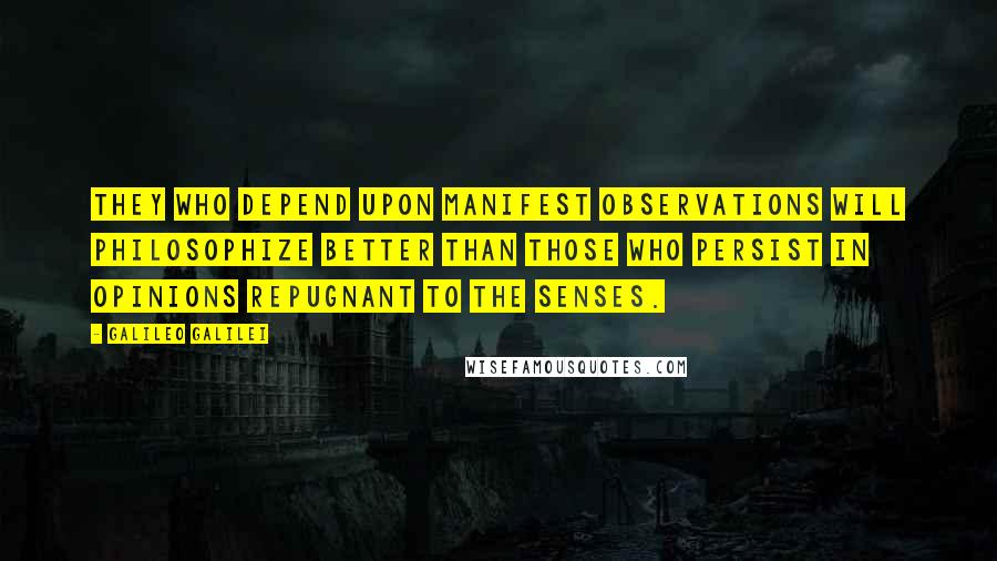 Galileo Galilei Quotes: They who depend upon manifest observations will philosophize better than those who persist in opinions repugnant to the senses.