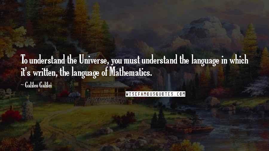 Galileo Galilei Quotes: To understand the Universe, you must understand the language in which it's written, the language of Mathematics.