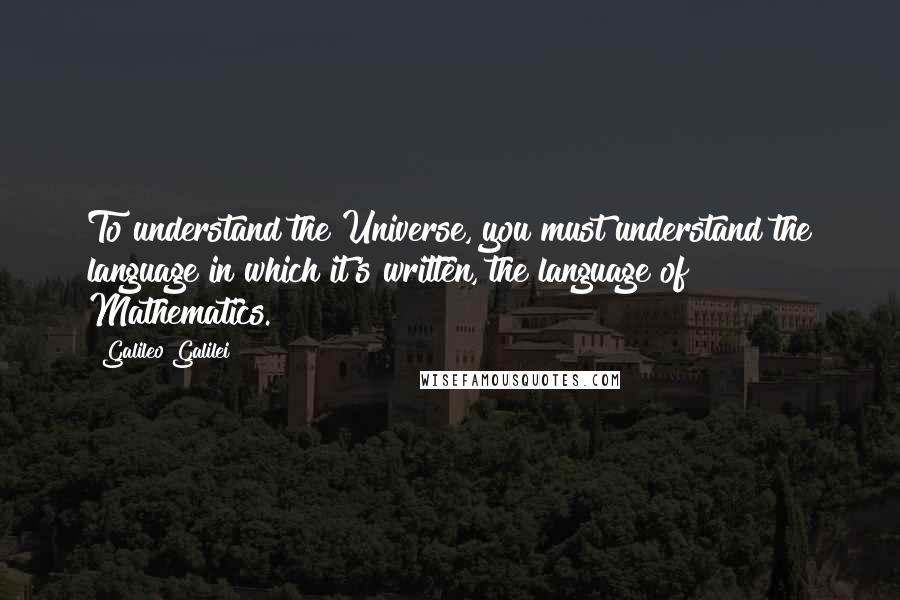 Galileo Galilei Quotes: To understand the Universe, you must understand the language in which it's written, the language of Mathematics.