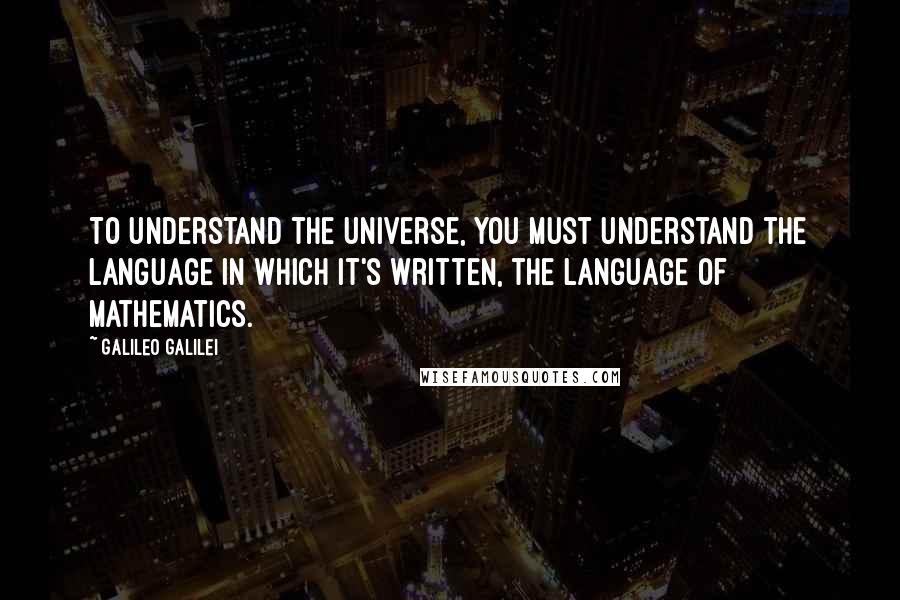 Galileo Galilei Quotes: To understand the Universe, you must understand the language in which it's written, the language of Mathematics.