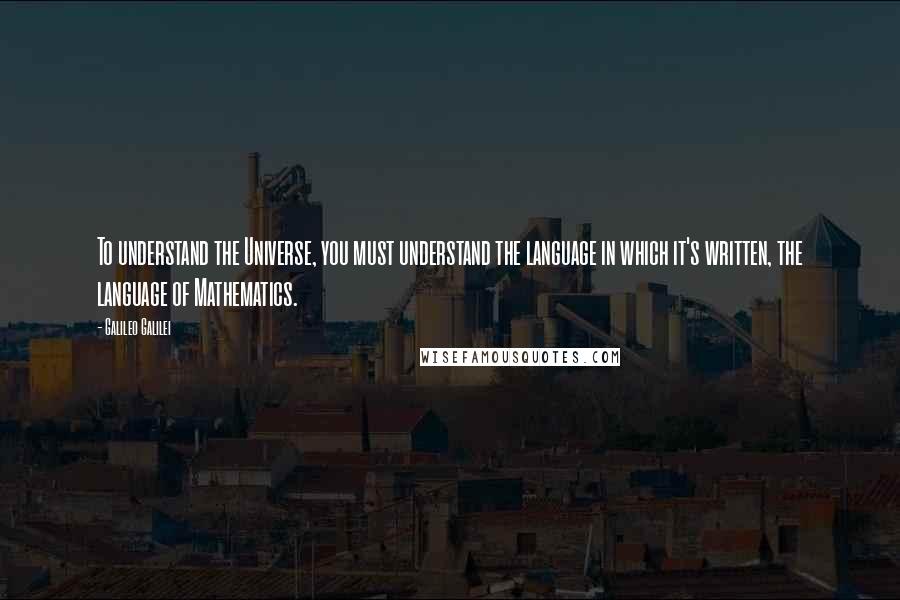 Galileo Galilei Quotes: To understand the Universe, you must understand the language in which it's written, the language of Mathematics.