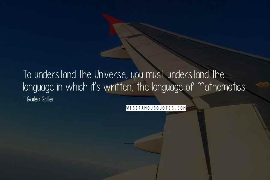 Galileo Galilei Quotes: To understand the Universe, you must understand the language in which it's written, the language of Mathematics.